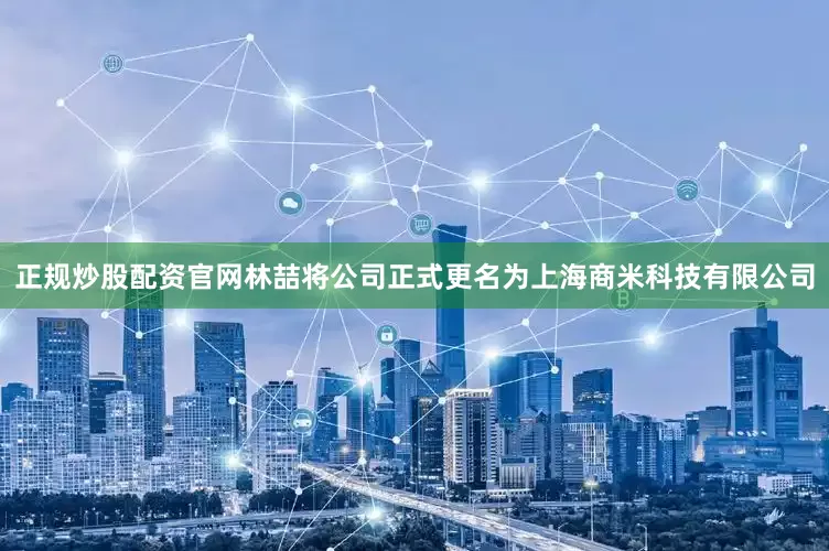 正规炒股配资官网林喆将公司正式更名为上海商米科技有限公司