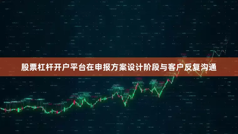 股票杠杆开户平台在申报方案设计阶段与客户反复沟通