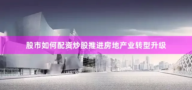股市如何配资炒股推进房地产业转型升级