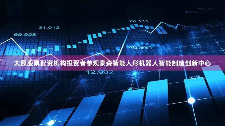 太原股票配资机构投资者参观豪森智能人形机器人智能制造创新中心