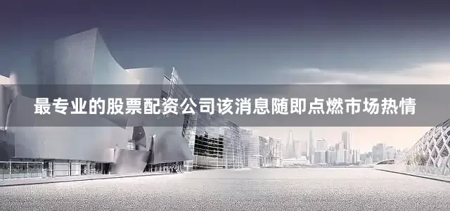 最专业的股票配资公司该消息随即点燃市场热情