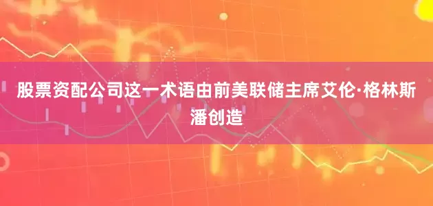 股票资配公司这一术语由前美联储主席艾伦·格林斯潘创造