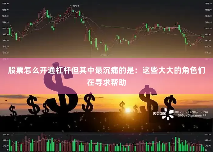股票怎么开通杠杆但其中最沉痛的是：这些大大的角色们在寻求帮助