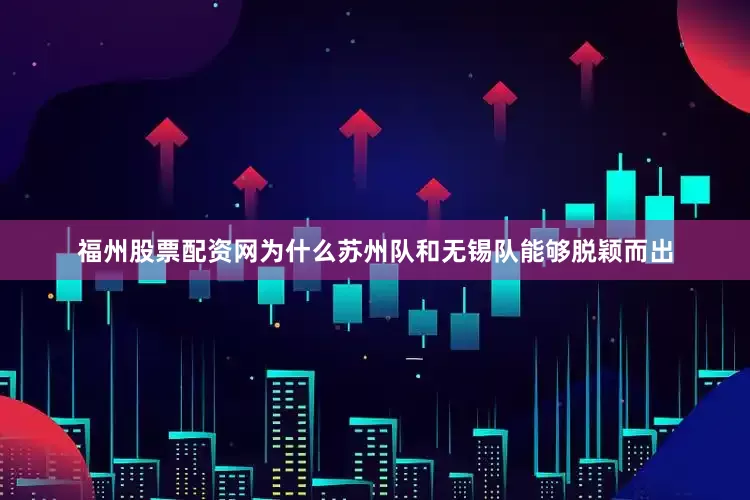 福州股票配资网为什么苏州队和无锡队能够脱颖而出
