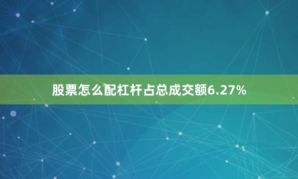 股票怎么配杠杆占总成交额6.27%