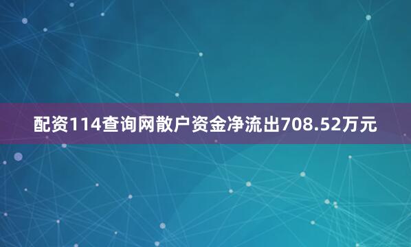 配资114查询网散户资金净流出708.52万元