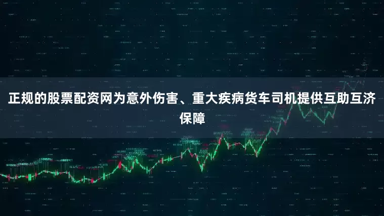 正规的股票配资网为意外伤害、重大疾病货车司机提供互助互济保障