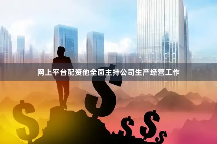网上平台配资他全面主持公司生产经营工作