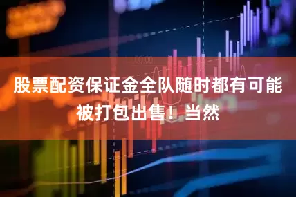 股票配资保证金全队随时都有可能被打包出售！当然