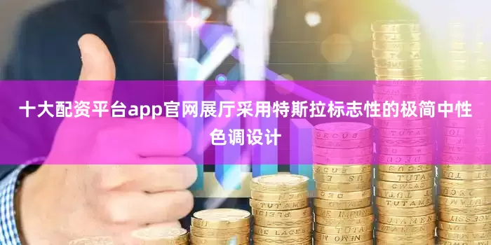 十大配资平台app官网展厅采用特斯拉标志性的极简中性色调设计