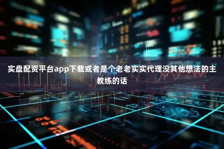 实盘配资平台app下载或者是个老老实实代理没其他想法的主教练的话