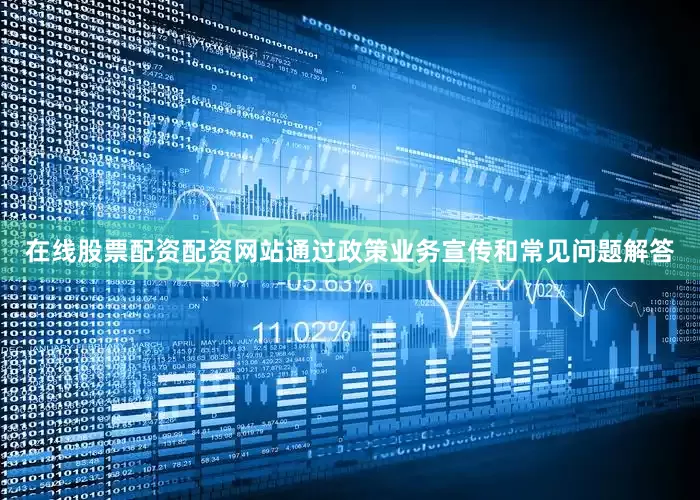 在线股票配资配资网站通过政策业务宣传和常见问题解答