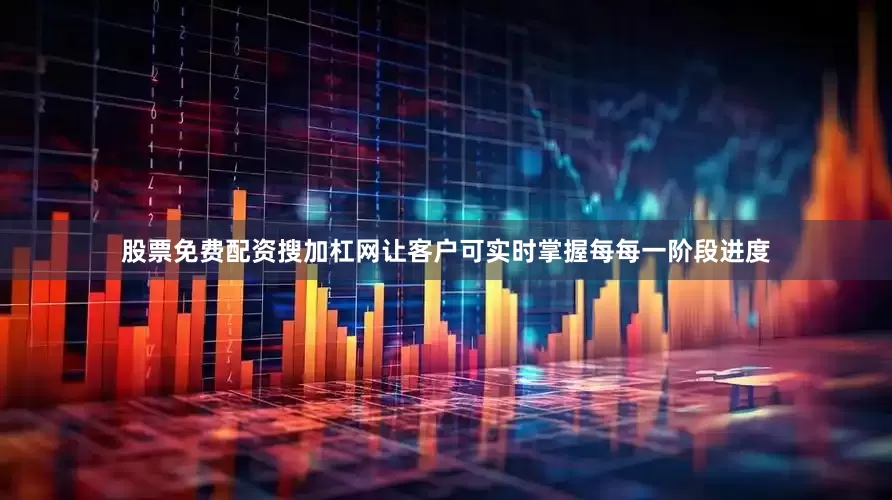 股票免费配资搜加杠网让客户可实时掌握每每一阶段进度