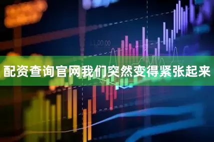 配资查询官网我们突然变得紧张起来