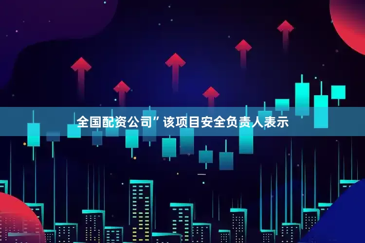 全国配资公司”该项目安全负责人表示