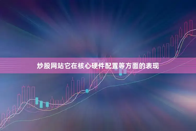 炒股网站它在核心硬件配置等方面的表现