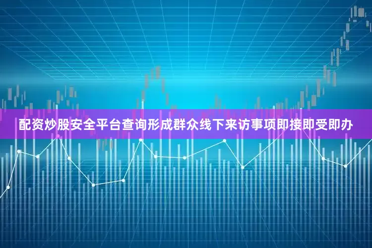 配资炒股安全平台查询形成群众线下来访事项即接即受即办