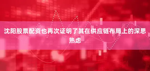 沈阳股票配资也再次证明了其在供应链布局上的深思熟虑