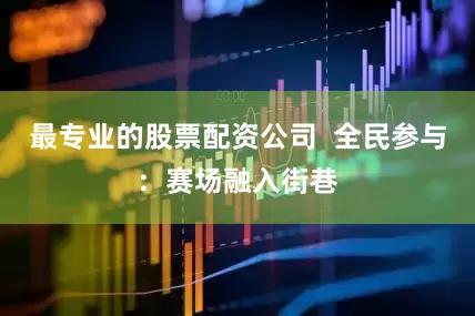 最专业的股票配资公司  全民参与：赛场融入街巷