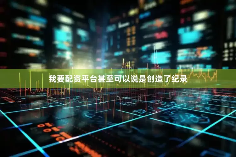 我要配资平台甚至可以说是创造了纪录
