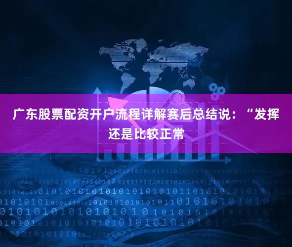 广东股票配资开户流程详解赛后总结说：“发挥还是比较正常
