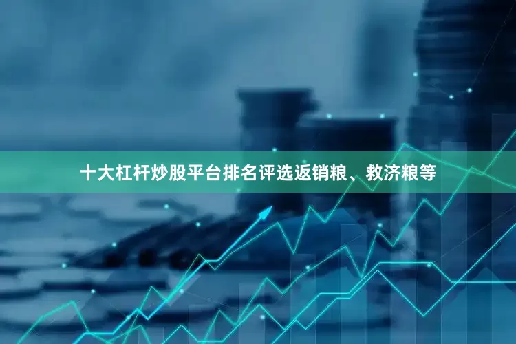 十大杠杆炒股平台排名评选返销粮、救济粮等