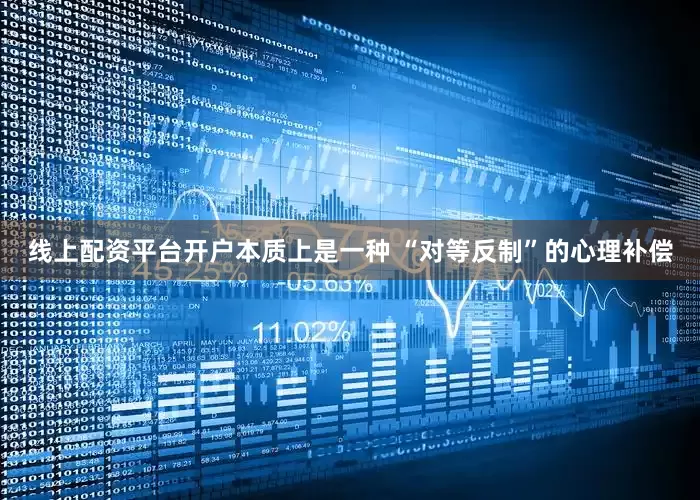 线上配资平台开户本质上是一种 “对等反制”的心理补偿