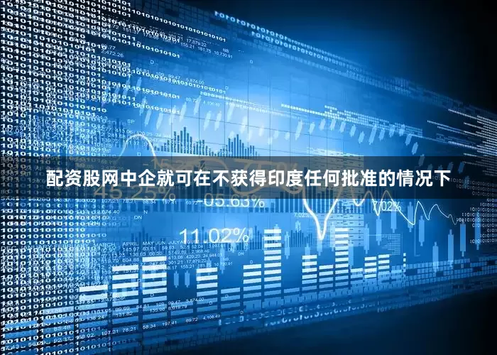 配资股网中企就可在不获得印度任何批准的情况下