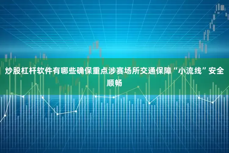炒股杠杆软件有哪些确保重点涉赛场所交通保障“小流线”安全顺畅