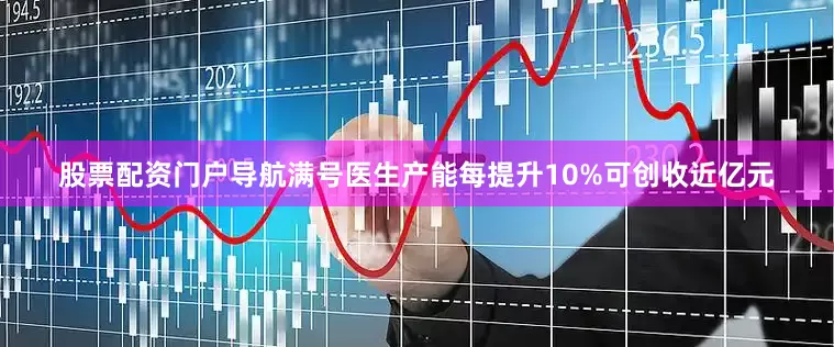 股票配资门户导航满号医生产能每提升10%可创收近亿元
