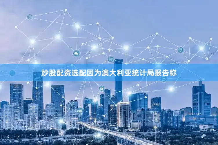 炒股配资选配因为澳大利亚统计局报告称