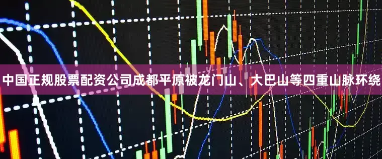 中国正规股票配资公司成都平原被龙门山、大巴山等四重山脉环绕