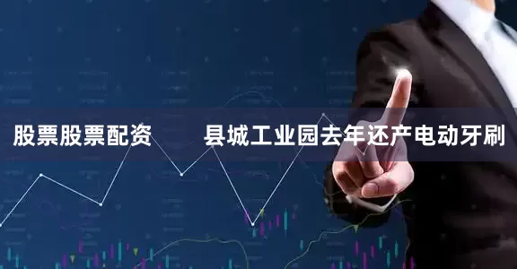 股票股票配资        县城工业园去年还产电动牙刷