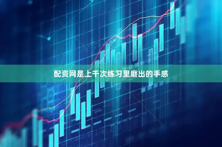 配资网是上千次练习里磨出的手感
