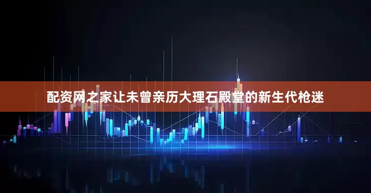 配资网之家让未曾亲历大理石殿堂的新生代枪迷