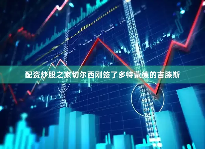 配资炒股之家切尔西刚签了多特蒙德的吉滕斯