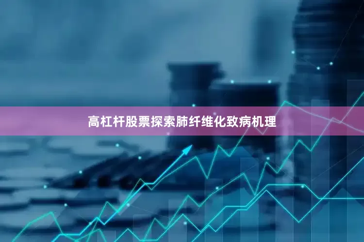 高杠杆股票探索肺纤维化致病机理