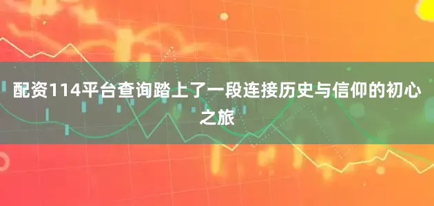 配资114平台查询踏上了一段连接历史与信仰的初心之旅