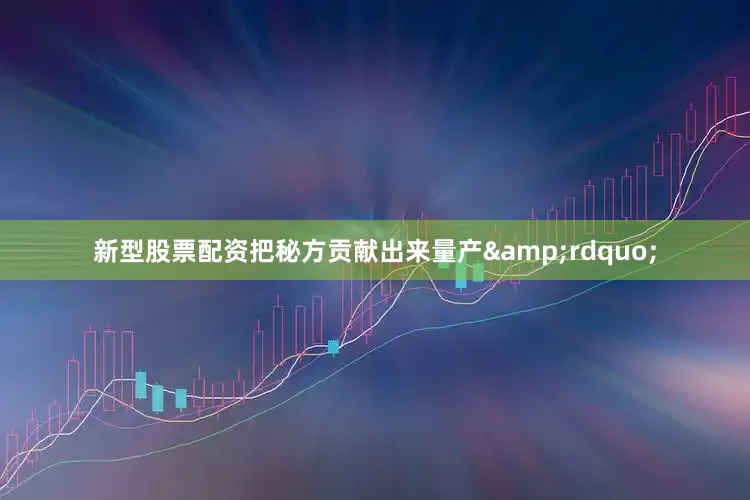 新型股票配资把秘方贡献出来量产&rdquo;