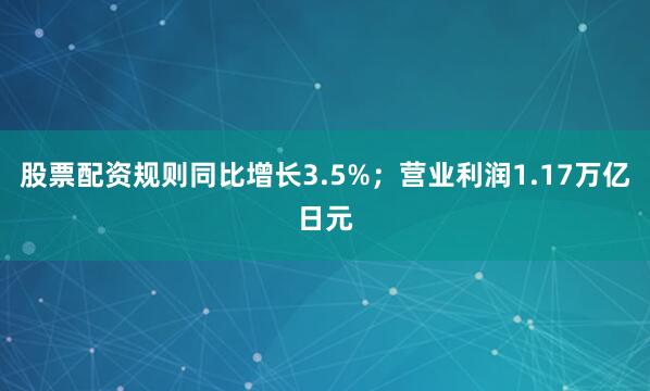 股票配资规则同比增长3.5%；营业利润1.17万亿日元