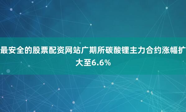 最安全的股票配资网站广期所碳酸锂主力合约涨幅扩大至6.6%
