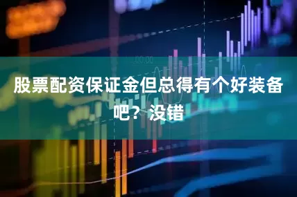 股票配资保证金但总得有个好装备吧？没错