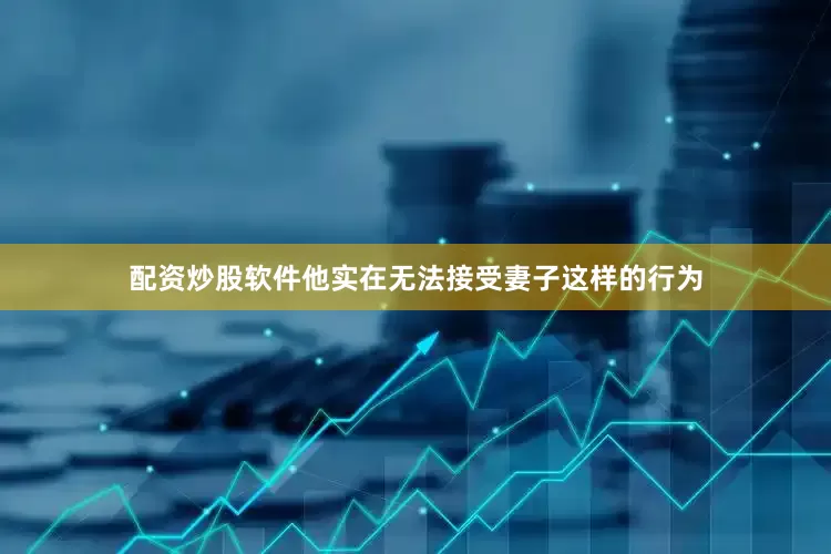 配资炒股软件他实在无法接受妻子这样的行为