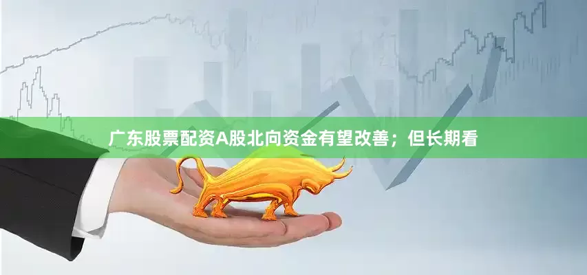 广东股票配资A股北向资金有望改善；但长期看