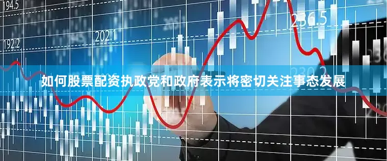 如何股票配资执政党和政府表示将密切关注事态发展