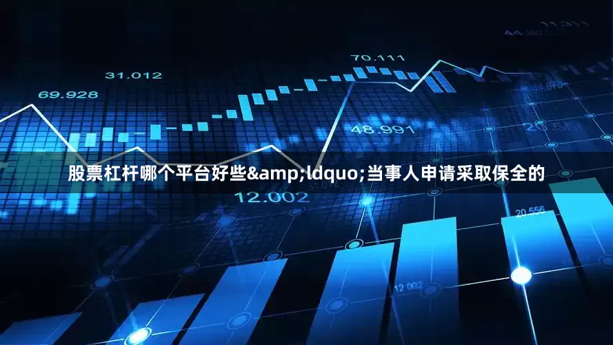 股票杠杆哪个平台好些&ldquo;当事人申请采取保全的
