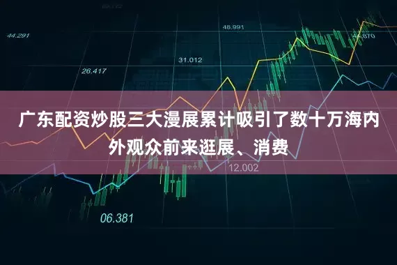 广东配资炒股三大漫展累计吸引了数十万海内外观众前来逛展、消费