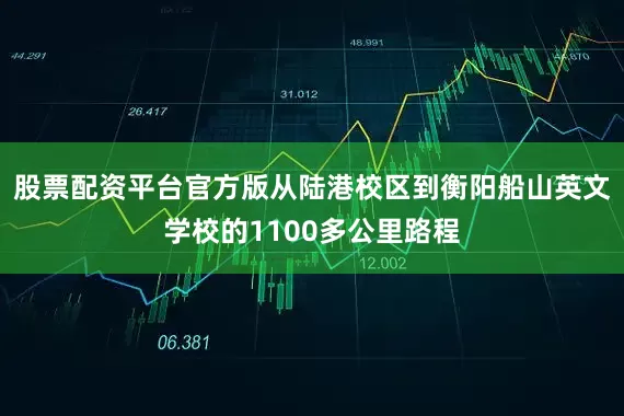 股票配资平台官方版从陆港校区到衡阳船山英文学校的1100多公里路程
