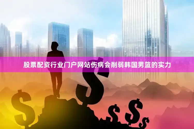 股票配资行业门户网站伤病会削弱韩国男篮的实力