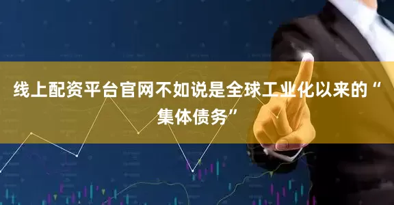 线上配资平台官网不如说是全球工业化以来的“集体债务”